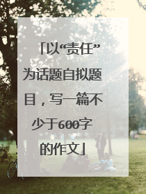 以“责任”为话题自拟题目，写一篇不少于600字的作文