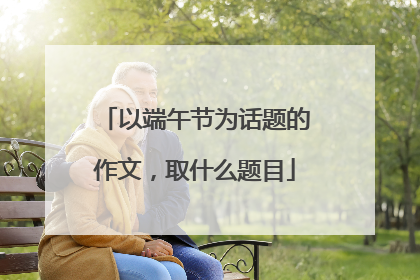 以端午节为话题的作文,取什么题目