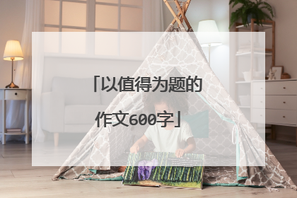 以值得为题的作文600字