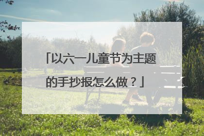 以六一儿童节为主题的手抄报怎么做？