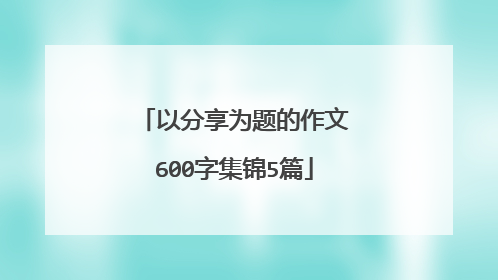 以分享为题的作文600字集锦5篇