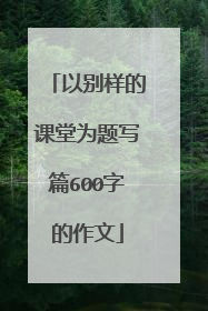 以别样的课堂为题写篇600字的作文
