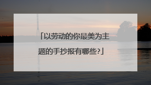 以劳动的你最美为主题的手抄报有哪些?