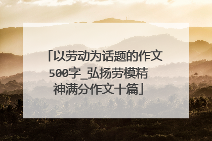 以劳动为话题的作文500字_弘扬劳模精神满分作文十篇
