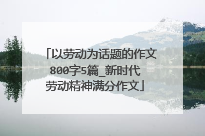 以劳动为话题的作文800字5篇_新时代劳动精神满分作文