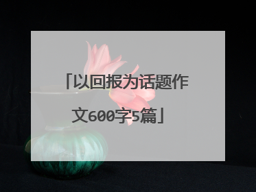 以回报为话题作文600字5篇