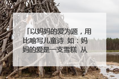 以妈妈的爱为题，用比喻写儿童诗 如：妈妈的爱是一支雪糕 从嘴里，甜到心里