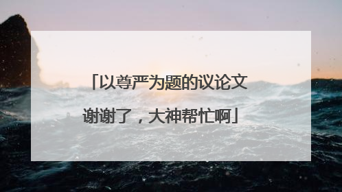 以尊严为题的议论文谢谢了，大神帮忙啊