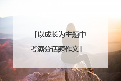 以成长为主题中考满分话题作文