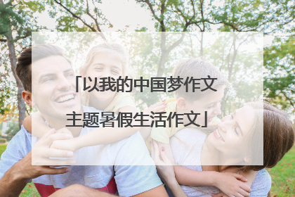以我的中国梦作文主题暑假生活作文