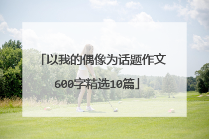 以我的偶像为话题作文600字精选10篇