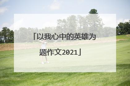 以我心中的英雄为题作文2021