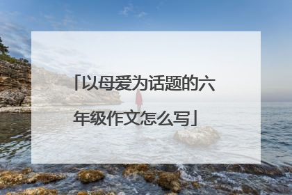 以母爱为话题的六年级作文怎么写