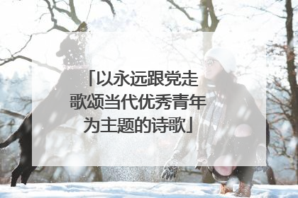 以永远跟党走 歌颂当代优秀青年为主题的诗歌