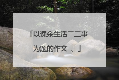 以课余生活二三事 为题的作文 、