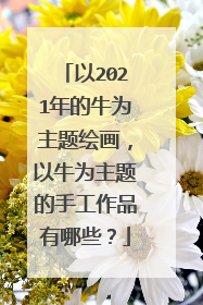 以2021年的牛为主题绘画,以牛为主题的手工作品有哪些?