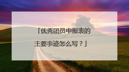 优秀团员申报表的主要事迹怎么写?