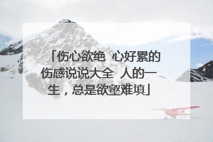 伤心欲绝 心好累的伤感说说大全 人的一生，总是欲壑难填