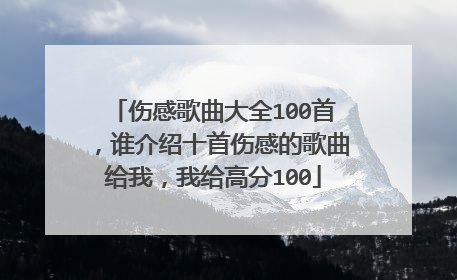 伤感歌曲大全100首，谁介绍十首伤感的歌曲给我，我给高分100