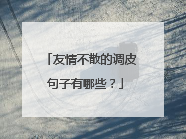 友情不散的调皮句子有哪些?