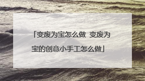 变废为宝怎么做 变废为宝的创意小手工怎么做