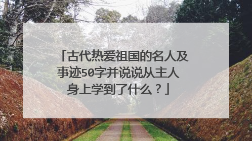 古代热爱祖国的名人及事迹50字并说说从主人身上学到了什么?