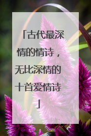 古代最深情的情诗，无比深情的十首爱情诗