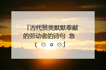 古代赞美默默奉献的劳动者的诗句 急( ⊙ o ⊙