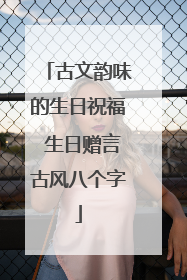 古文韵味的生日祝福 生日赠言古风八个字
