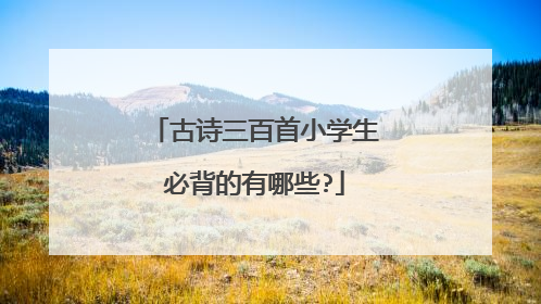 古诗三百首小学生必背的有哪些?