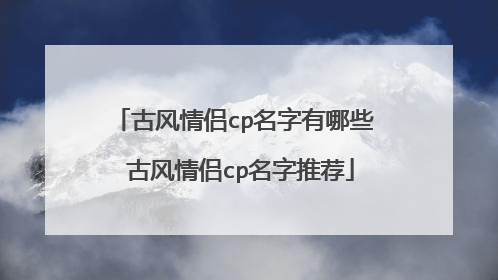 古风情侣cp名字有哪些 古风情侣cp名字推荐