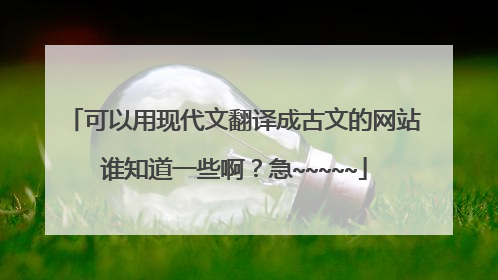 可以用现代文翻译成古文的网站谁知道一些啊？急~~~~~