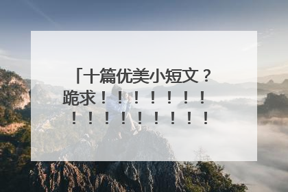 十篇优美小短文?跪求!!!!!!!!!!!!!!!!!!!!!!!!!!100字左右