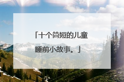 十个简短的儿童睡前小故事。