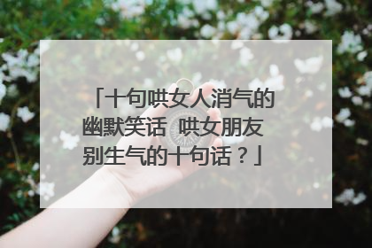 十句哄女人消气的幽默笑话 哄女朋友别生气的十句话?