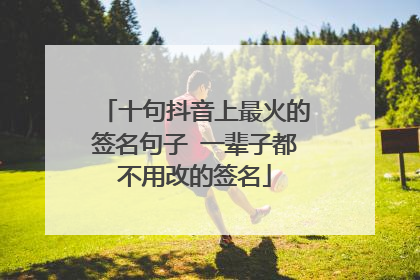 十句抖音上最火的签名句子 一辈子都不用改的签名
