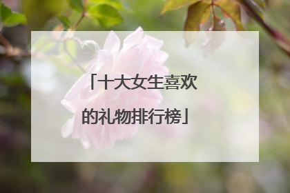 十大女生喜欢的礼物排行榜