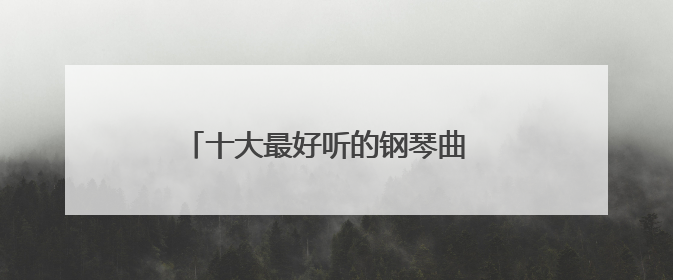 十大最好听的钢琴曲 一起来了解一下有哪些