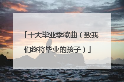 十大毕业季歌曲(致我们终将毕业的孩子)