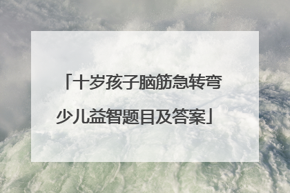 十岁孩子脑筋急转弯少儿益智题目及答案