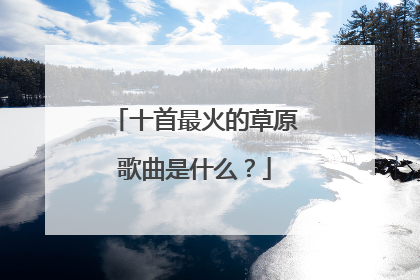 十首最火的草原歌曲是什么?