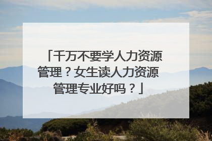 千万不要学人力资源管理？女生读人力资源管理专业好吗？