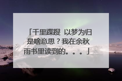 千里蹀躞 以梦为归 是啥意思?我在余秋雨书里读到的。。。