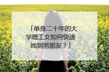 单身二十年的大学理工女如何快速找到男朋友?