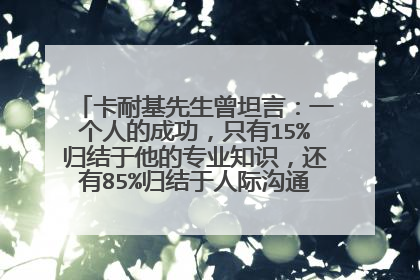 卡耐基先生曾坦言：一个人的成功，只有15%归结于他的专业知识，还有85%归结于人际沟通，谈谈如何理解这句