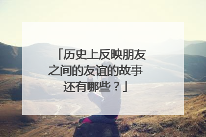历史上反映朋友之间的友谊的故事还有哪些？
