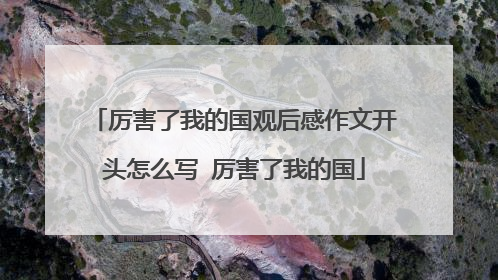 厉害了我的国观后感作文开头怎么写 厉害了我的国