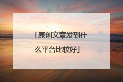 原创文章发到什么平台比较好