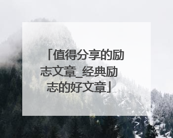 值得分享的励志文章_经典励志的好文章