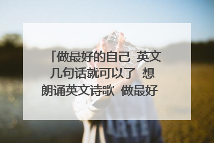 做最好的自己 英文 几句话就可以了 想朗诵英文诗歌 做最好的自己 这个做开场白 最好可以互动